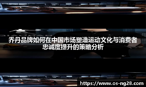 乔丹品牌如何在中国市场塑造运动文化与消费者忠诚度提升的策略分析