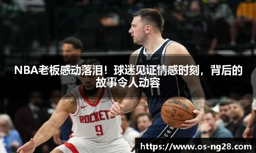 NBA老板感动落泪！球迷见证情感时刻，背后的故事令人动容