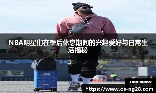 NBA明星们在季后休息期间的兴趣爱好与日常生活揭秘