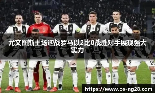 尤文图斯主场迎战罗马以2比0战胜对手展现强大实力