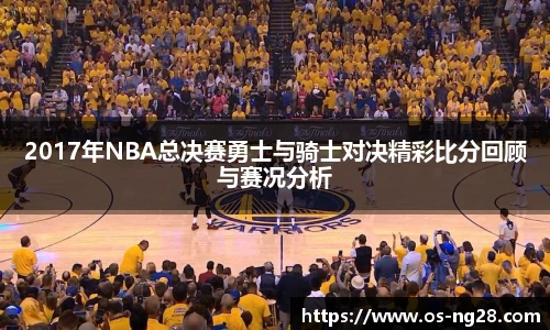 2017年NBA总决赛勇士与骑士对决精彩比分回顾与赛况分析