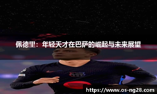 佩德里：年轻天才在巴萨的崛起与未来展望