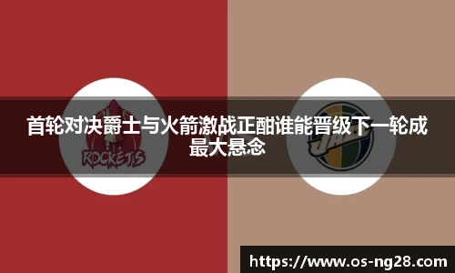 首轮对决爵士与火箭激战正酣谁能晋级下一轮成最大悬念