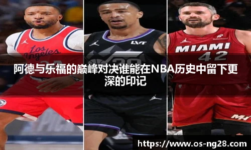 阿德与乐福的巅峰对决谁能在NBA历史中留下更深的印记