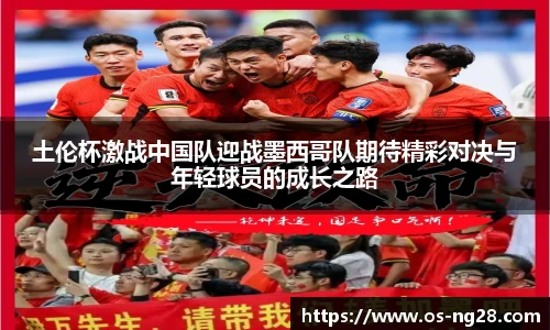 土伦杯激战中国队迎战墨西哥队期待精彩对决与年轻球员的成长之路