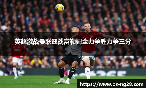 英超激战曼联迎战富勒姆全力争胜力争三分